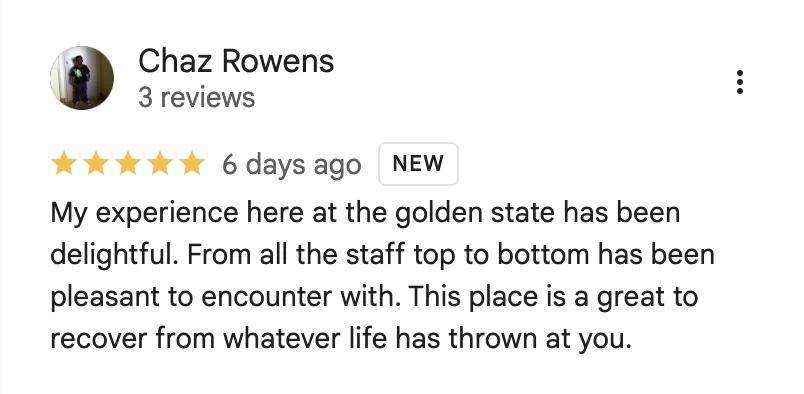 Five-star Google review from Chaz Rowens: “My experience here at the golden state has been delightful. From all the staff top to bottom has been pleasant to encounter with. This place is a great to recover from whatever life has thrown at you.”